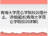 青海大学昆仑学院校训是什么，详细阐述(青海大学昆仑学院校训详解)
