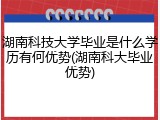 湖南科技大学毕业是什么学历有何优势(湖南科大毕业优势)