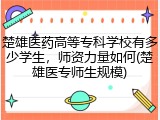 楚雄医药高等专科学校有多少学生，师资力量如何(楚雄医专师生规模)