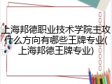 上海邦德职业技术学院主攻什么方向有哪些王牌专业(上海邦德王牌专业)