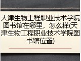 天津生物工程职业技术学院图书馆在哪里，怎么样(天津生物工程职业技术学院图书馆位置)