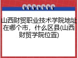 山西财贸职业技术学院地址在哪个市，什么区县(山西财贸学院位置)