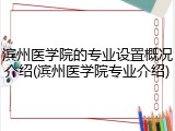 滨州医学院的专业设置概况介绍(滨州医学院专业介绍)
