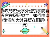 武汉纺织大学外经贸学院有没有在职研究生，如何申请(武汉纺大外经贸在职研申请)