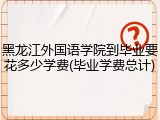 黑龙江外国语学院到毕业要花多少学费(毕业学费总计)