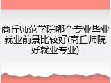 商丘师范学院哪个专业毕业就业前景比较好(商丘师院好就业专业)