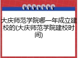 大庆师范学院哪一年成立建校的(大庆师范学院建校时间)