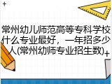 常州幼儿师范高等专科学校什么专业最好，一年招多少人(常州幼师专业招生数)