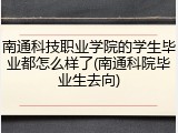南通科技职业学院的学生毕业都怎么样了(南通科院毕业生去向)
