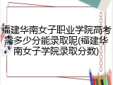 福建华南女子职业学院高考需多少分能录取呢(福建华南女子学院录取分数)