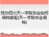 民办四川天一学院毕业如何调档案呢(天一学院毕业调档)