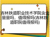吉林铁道职业技术学院含金量量吗，值得报吗(吉林铁道职院值得报吗)