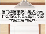 厦门华厦学院占地多少亩，什么情况下成立(厦门华厦学院面积与成立)
