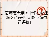 云南师范大学图书馆在哪里，怎么样(云师大图书馆位置评价)