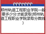 郑州轨道工程职业学院一般要多少分才能录取(郑州轨道工程职业学院录取分数线)
