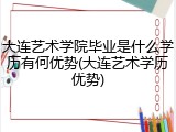 大连艺术学院毕业是什么学历有何优势(大连艺术学历优势)