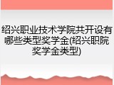 绍兴职业技术学院共开设有哪些类型奖学金(绍兴职院奖学金类型)