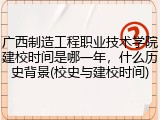 广西制造工程职业技术学院建校时间是哪一年，什么历史背景(校史与建校时间)