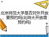 北京师范大学是否对外开放，要预约吗(北师大开放需预约吗)