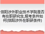 信阳涉外职业技术学院是否有在职研究生,报考条件如何(信阳涉外在职研条件)