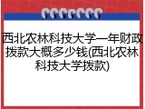 西北农林科技大学一年财政拨款大概多少钱(西北农林科技大学拨款)