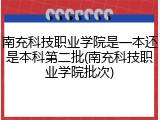 南充科技职业学院是一本还是本科第二批(南充科技职业学院批次)