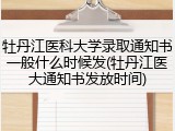牡丹江医科大学录取通知书一般什么时候发(牡丹江医大通知书发放时间)