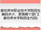 廊坊燕京职业技术学院招生编码多少，隶属哪个部门(廊坊燕京学院招生代码)
