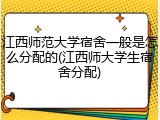 江西师范大学宿舍一般是怎么分配的(江西师大学生宿舍分配)