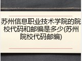 苏州信息职业技术学院的院校代码和邮编是多少(苏州院校代码邮编)
