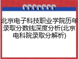 北京电子科技职业学院历年录取分数线深度分析(北京电科院录取分解析)
