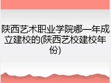 陕西艺术职业学院哪一年成立建校的(陕西艺校建校年份)