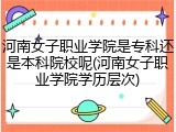 河南女子职业学院是专科还是本科院校呢(河南女子职业学院学历层次)