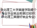 华北理工大学冀唐学院哪个专业毕业就业前景比较好(华北理工冀唐好就业专业)