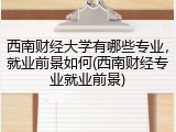 西南财经大学有哪些专业，就业前景如何(西南财经专业就业前景)