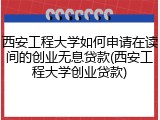 西安工程大学如何申请在读间的创业无息贷款(西安工程大学创业贷款)