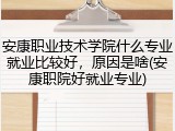 安康职业技术学院什么专业就业比较好，原因是啥(安康职院好就业专业)
