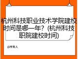 杭州科技职业技术学院建校时间是哪一年？(杭州科技职院建校时间)