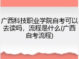 广西科技职业学院自考可以去读吗，流程是什么(广西自考流程)