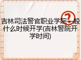 吉林司法警官职业学院一般什么时候开学(吉林警院开学时间)
