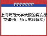 上海师范大学就读的真实感觉如何(上师大就读体验)