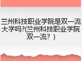 兰州科技职业学院是双一流大学吗?(兰州科技职业学院双一流？)