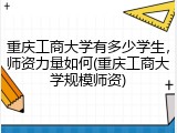 重庆工商大学有多少学生，师资力量如何(重庆工商大学规模师资)