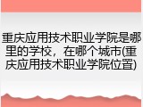 重庆应用技术职业学院是哪里的学校，在哪个城市(重庆应用技术职业学院位置)