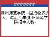湖州师范学院一届招收多少人，最近几年(湖州师范学院招生人数)