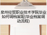 泉州经贸职业技术学院毕业如何调档案呢(毕业档案调动流程)