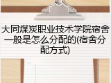 大同煤炭职业技术学院宿舍一般是怎么分配的(宿舍分配方式)