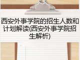 西安外事学院的招生人数和计划解读(西安外事学院招生解析)