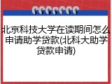 北京科技大学在读期间怎么申请助学贷款(北科大助学贷款申请)