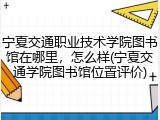 宁夏交通职业技术学院图书馆在哪里，怎么样(宁夏交通学院图书馆位置评价)